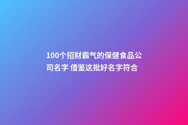 100个招财霸气的保健食品公司名字 借鉴这批好名字符合